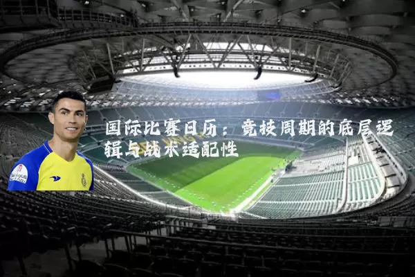 国际比赛日历:竞技周期的底层逻辑与战术适配性