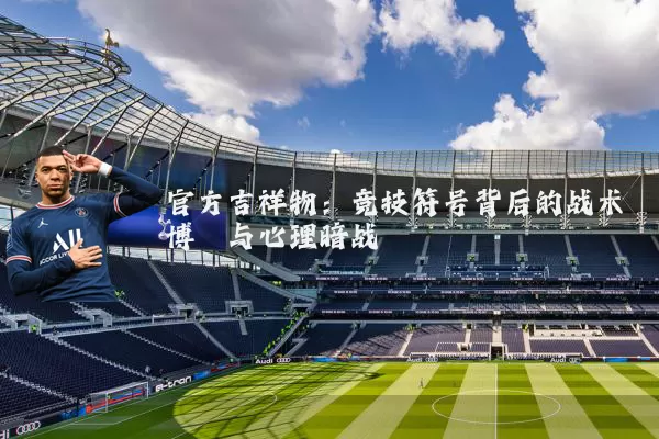 官方吉祥物:竞技符号背后的战术博弈与心理暗战
