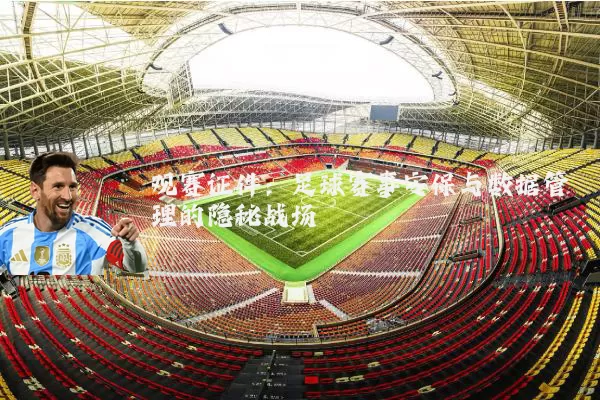 观赛证件:足球赛事安保与数据管理的隐秘战场