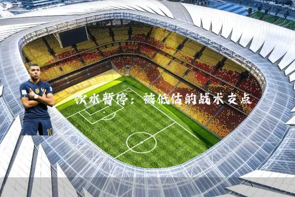 饮水暂停：被低估的战术支点