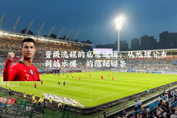 晋级流程的底层逻辑：从地理分布到战术博弈的隐秘链条