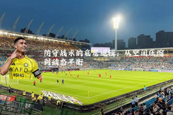 防守战术的底层逻辑：从空间压缩到动态平衡