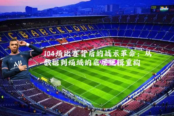104场比赛背后的战术革命：从数据到场域的底层逻辑重构