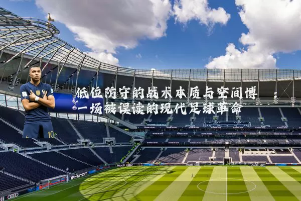 低位防守的战术本质与空间博弈：一场被误读的现代足球革命