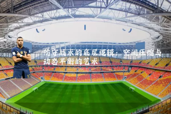 防守战术的底层逻辑:空间压缩与动态平衡的艺术