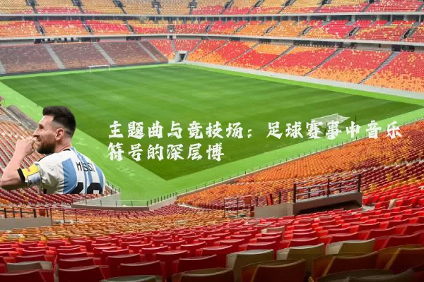 主题曲与竞技场:足球赛事中音乐符号的深层博弈