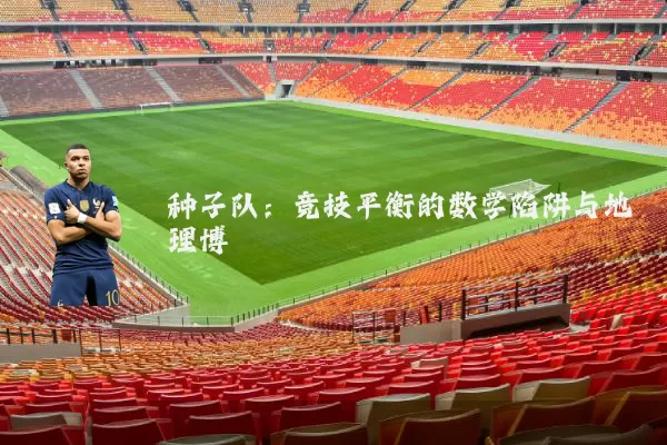 种子队：竞技平衡的数学陷阱与地理博弈