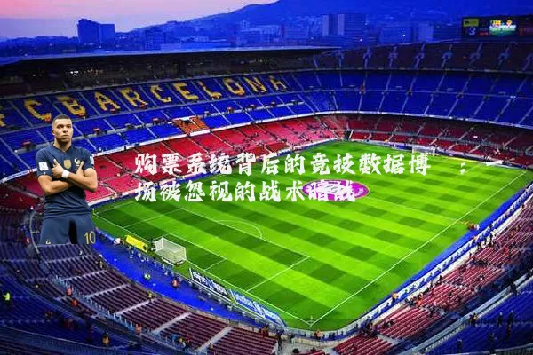购票系统背后的竞技数据博弈：一场被忽视的战术暗战