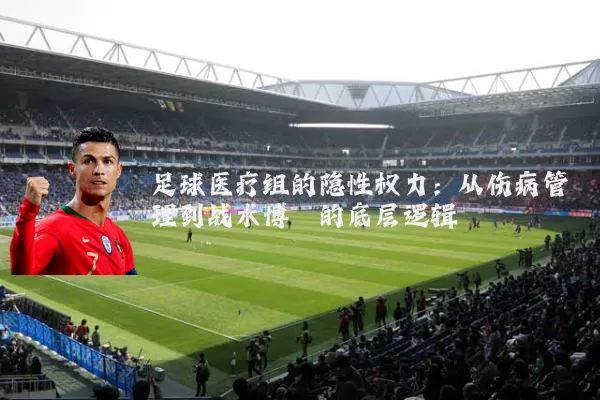 足球医疗组的隐性权力：从伤病管理到战术博弈的底层逻辑