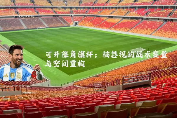 可升降角旗杆：被忽视的战术变量与空间重构