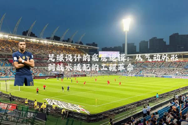 足球设计的底层逻辑：从气动外形到战术适配的工程革命