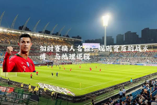 加时赛换人名额:规则背后的战术博弈与地理逻辑