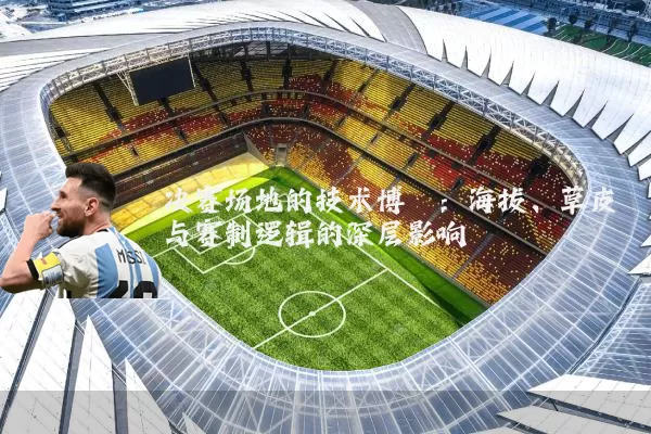 决赛场地的技术博弈：海拔、草皮与赛制逻辑的深层影响