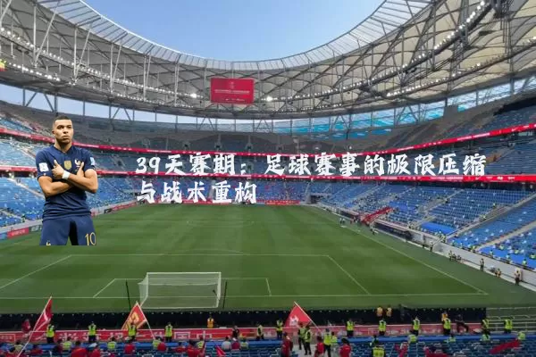 39天赛期：足球赛事的极限压缩与战术重构