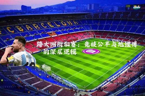 跨大洲附加赛：竞技公平与地理博弈的深层逻辑