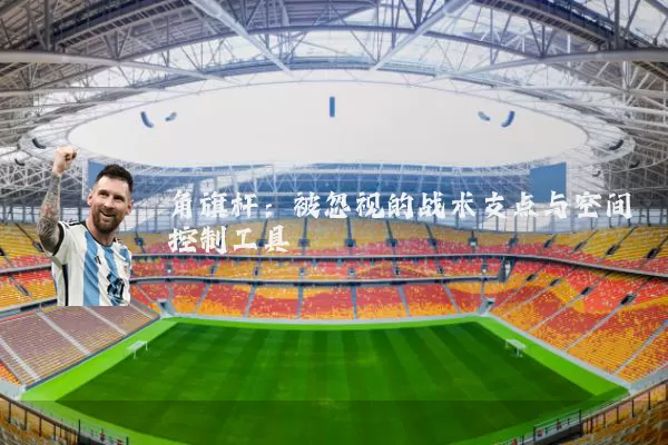 角旗杆:被忽视的战术支点与空间控制工具