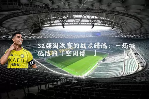 32强淘汰赛的战术暗流:一场被低估的「空间博弈」